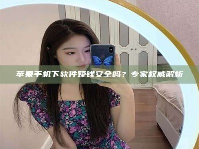 厦门苹果手机下软件赚钱安全吗？专家权威解析