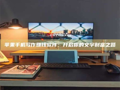 厦门苹果手机写作赚钱软件：开启你的文字财富之路