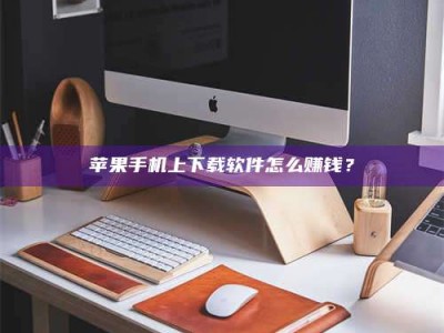 厦门苹果手机上下载软件怎么赚钱？