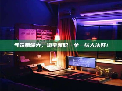 厦门气氛刷爆力，淘宝兼职一单一结大法好！