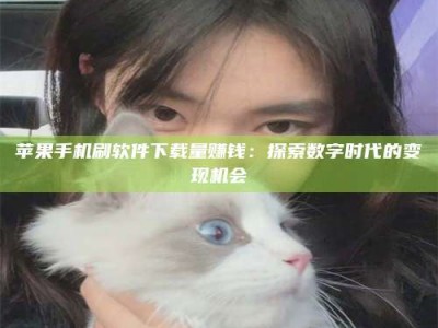 厦门苹果手机刷软件下载量赚钱：探索数字时代的变现机会